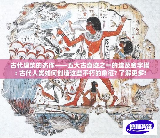 古代建筑的杰作——五大古奇迹之一的埃及金字塔: 古代人类如何创造这些不朽的象征? 了解更多!