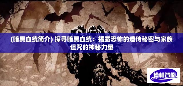 (暗黑血统简介) 探寻暗黑血统：揭露恐怖的遗传秘密与家族诅咒的神秘力量